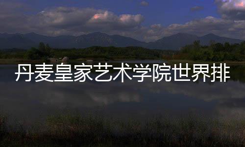 丹麦皇家艺术学院世界排名多少?