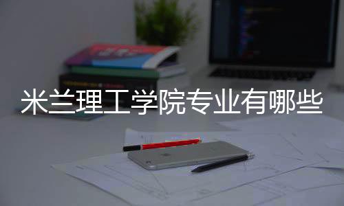 米兰理工学院专业有哪些?