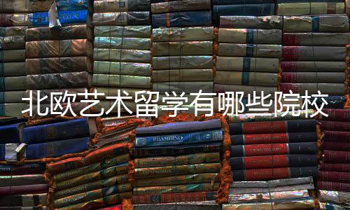 北欧艺术留学有哪些院校可以选择?