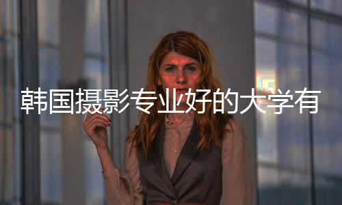 韩国摄影专业好的大学有哪些?