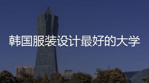 韩国服装设计最好的大学有哪些?