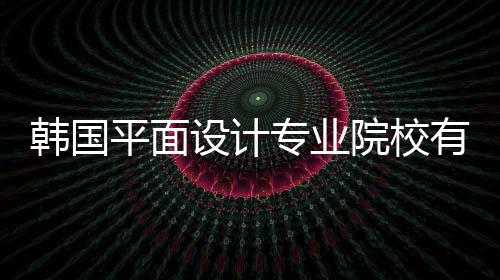 韩国平面设计专业院校有哪些?